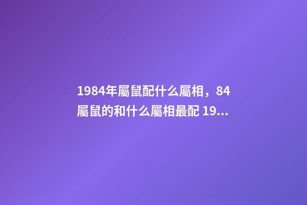 1984年屬鼠配什么屬相，84屬鼠的和什么屬相最配 1984年屬相婚配表 1984年婚配最佳屬相-第1張-觀點-玄機派